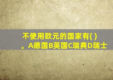 不使用欧元的国家有( )。A德国B英国C瑞典D瑞士